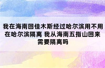 我在海南回佳木斯经过哈尔滨用不用在哈尔滨隔离 我从海南五指山回来需要隔离吗